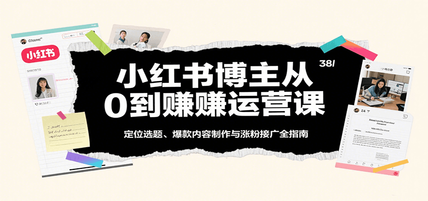 小红书博主从0到赚运营课：定位选题、爆款内容制作与涨粉接广全指南 – 战狼项目网_分享创业资讯_最新网络项目资源-生财有道