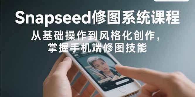 Snapseed修图系统课程：从基础操作到风格化创作，掌握手机端修图技能 – 战狼项目网_分享创业资讯_最新网络项目资源-生财有道