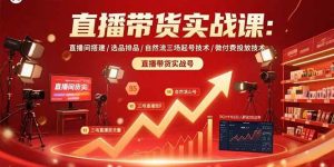 直播带货实战课：直播间搭建/选品排品/自然流三场起号技术/微付费投放技术 – 战狼项目网_分享创业资讯_最新网络项目资源-生财有道