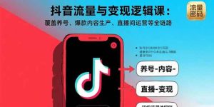 抖音流量与变现逻辑课：覆盖养号、爆款内容生产、直播间运营等全链路 – 战狼项目网_分享创业资讯_最新网络项目资源-生财有道