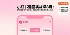 小红书运营实战课8月:解决商家在内容创作、流量获取和变现效率核心痛点 – 战狼项目网_分享创业资讯_最新网络项目资源-生财有道