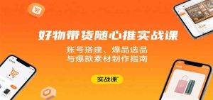 好物带货随心推实战课：账号搭建、爆品选品与爆款素材制作指南 – 战狼项目网_分享创业资讯_最新网络项目资源-生财有道