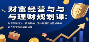 财富经营与理财规划课：财富关键行为、投资策略、资产配置及趋势解读等 – 战狼项目网_分享创业资讯_最新网络项目资源-生财有道