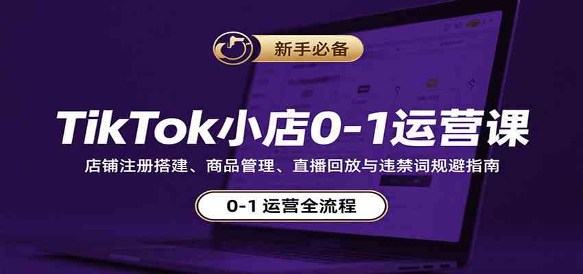 TikTok小店0-1运营课：店铺注册搭建、商品管理、直播回放与违禁词规避指南 – 战狼项目网_分享创业资讯_最新网络项目资源-生财有道