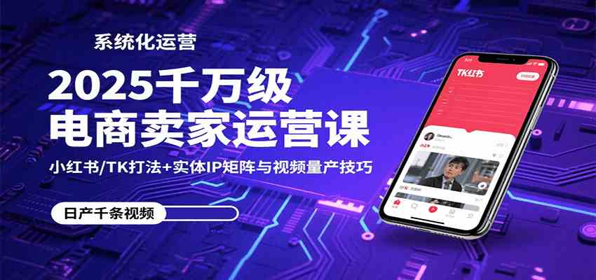2025千万级电商卖家运营课：小红书/TK打法+实体IP矩阵与视频量产技巧 – 战狼项目网_分享创业资讯_最新网络项目资源-生财有道
