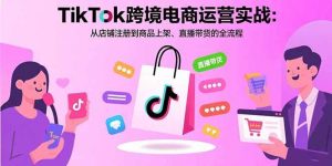 TikTok跨境电商运营实战：从店铺注册到商品上架、直播带货的全流程 – 战狼项目网_分享创业资讯_最新网络项目资源-生财有道