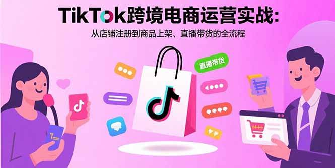 TikTok跨境电商运营实战：从店铺注册到商品上架、直播带货的全流程 – 战狼项目网_分享创业资讯_最新网络项目资源-生财有道