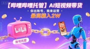 【哔哩哔哩托管】AI短视频带货，你出账号，我来运营，最高躺入2W【揭秘】 – 战狼项目网_分享创业资讯_最新网络项目资源-生财有道