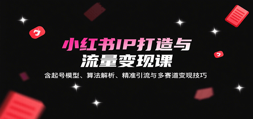 小红书IP打造与流量变现课：含起号模型、算法解析、精准引流与多赛道变现技巧 – 战狼项目网_分享创业资讯_最新网络项目资源-生财有道