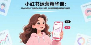 小红书运营精华课：平台认知/广告投放/账户设置,快速掌握精准获客与变现 – 战狼项目网_分享创业资讯_最新网络项目资源-生财有道