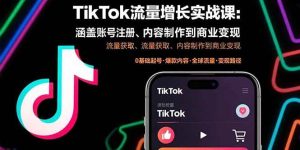TikTok流量增长实战课：涵盖账号注册、流量获取、内容制作到商业变现 – 战狼项目网_分享创业资讯_最新网络项目资源-生财有道