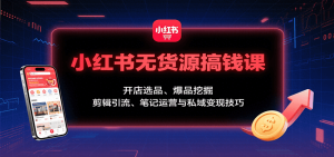 小红书无货源搞钱课：开店选品、爆品挖掘，剪辑引流、笔记运营与私域变现技巧 – 战狼项目网_分享创业资讯_最新网络项目资源-生财有道