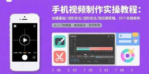 手机视频制作实操教程:拍摄基础/进阶技法/到后期剪辑,50个实操案例 – 战狼项目网_分享创业资讯_最新网络项目资源-生财有道