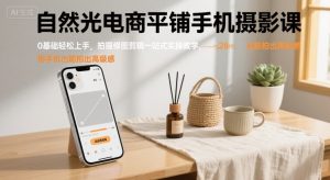 自然光电商平铺手机摄影课，0基础轻松上手，拍摄修图剪辑一站式实操教学，用手机也能拍出高级感 – 战狼项目网_分享创业资讯_最新网络项目资源-生财有道