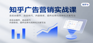知乎广告营销实战课,含后台操作、选品技巧,内容排名、插件应用与高转化文案写法 – 战狼项目网_分享创业资讯_最新网络项目资源-生财有道