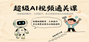超级AI视频通关课：绘图视频教学、工具技巧，多元场景应用与AI技能进阶 – 战狼项目网_分享创业资讯_最新网络项目资源-生财有道