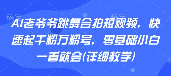 AI老爷爷跳舞合拍短视频，快速起千粉万粉号，零基础小白一看就会(详细教学) – 战狼项目网_分享创业资讯_最新网络项目资源-生财有道