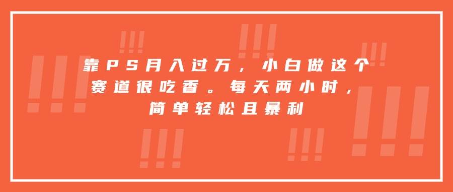 靠PS月入过万，小白做这个赛道很吃香。每天两小时，简单轻松且暴利 – 战狼项目网_分享创业资讯_最新网络项目资源-生财有道