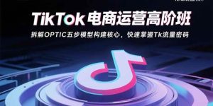 TikTok电商运营高阶班：拆解OPTIC五步模型构建核心，快速掌握Tk流量密码 – 战狼项目网_分享创业资讯_最新网络项目资源-生财有道