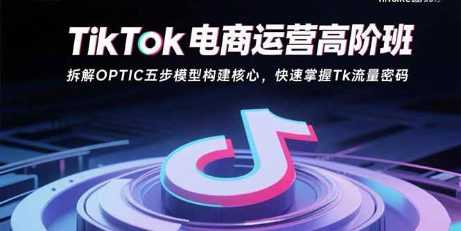 TikTok电商运营高阶班：拆解OPTIC五步模型构建核心，快速掌握Tk流量密码 – 战狼项目网_分享创业资讯_最新网络项目资源-生财有道
