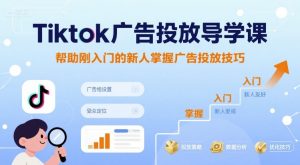 Tiktok广告投放导学课，帮助刚入门的新人掌握广告投放技巧 – 战狼项目网_分享创业资讯_最新网络项目资源-生财有道