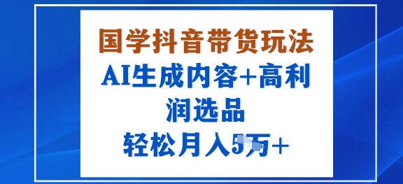 国学抖音带货玩法，AI生成内容+高利润选品，轻松月入1W+ – 战狼项目网_分享创业资讯_最新网络项目资源-生财有道