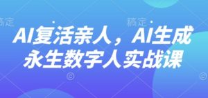 AI“复活”亲人，AI生成永生数字人实战课 – 战狼项目网_分享创业资讯_最新网络项目资源-生财有道
