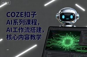 COZE扣子AI系列课程，AI工作流搭建，核心内容教学 – 战狼项目网_分享创业资讯_最新网络项目资源-生财有道