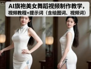AI旗袍美女舞蹈视频制作教学，视频教程+提示词（含绘图词、视频词） – 战狼项目网_分享创业资讯_最新网络项目资源-生财有道