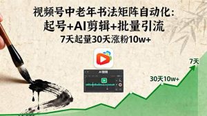 视频号中老年书法矩阵自动化：起号+AI剪辑+批量引流 7天起量30天涨粉10w+ – 战狼项目网_分享创业资讯_最新网络项目资源-生财有道
