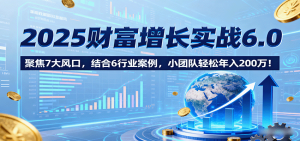 2025财富增长实战6.0，聚焦7大风口，结合6行业案例，小团队轻松年入200万！ – 战狼项目网_分享创业资讯_最新网络项目资源-生财有道