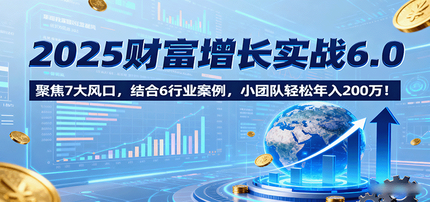 2025财富增长实战6.0，聚焦7大风口，结合6行业案例，小团队轻松年入200万！ – 战狼项目网_分享创业资讯_最新网络项目资源-生财有道