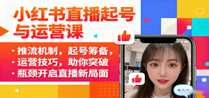 小红书直播起号与运营课：推流机制，起号筹备，运营技巧，助你突破瓶颈开启直播新局面 – 战狼项目网_分享创业资讯_最新网络项目资源-生财有道