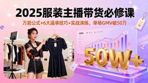 2025服装主播带货必修课，万能公式+6大逼单技巧+实战演练，单场GMV破50万 – 战狼项目网_分享创业资讯_最新网络项目资源-生财有道