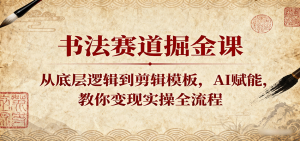 书法赛道掘金课：从底层逻辑到剪辑模板，AI赋能，教你变现实操全流程 – 战狼项目网_分享创业资讯_最新网络项目资源-生财有道