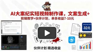 AI大案纪实短视频制作课，文案生成+剪辑教学+伙伴计划，单条收益7-10元 – 战狼项目网_分享创业资讯_最新网络项目资源-生财有道