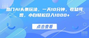 热门AI头条玩法，一天10分钟，收益可观，小白轻松日入1000+ – 战狼项目网_分享创业资讯_最新网络项目资源-生财有道