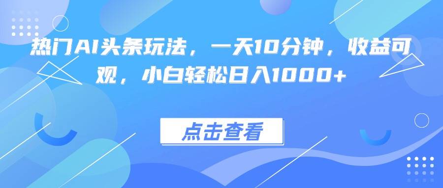 热门AI头条玩法，一天10分钟，收益可观，小白轻松日入1000+ – 战狼项目网_分享创业资讯_最新网络项目资源-生财有道