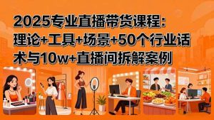 2025专业直播带货课程：理论+工具+场景+50个行业话术与10w+直播间拆解案例 – 战狼项目网_分享创业资讯_最新网络项目资源-生财有道