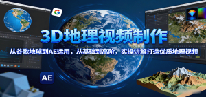 3D地理视频制作，从谷歌地球到AE运用，从基础到高阶，实操讲解打造优质地理视频 – 战狼项目网_分享创业资讯_最新网络项目资源-生财有道