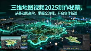 三维地图视频2025制作秘籍，从基础到高阶，掌握全流程，开启创作新篇 – 战狼项目网_分享创业资讯_最新网络项目资源-生财有道