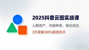 2025抖音云图实战课,人群资产、内容种草、转化优化,2天掌握300%提效技术 – 战狼项目网_分享创业资讯_最新网络项目资源-生财有道