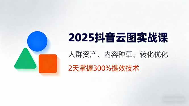 2025抖音云图实战课，人群资产、内容种草、转化优化，2天掌握300%提效技术 – 战狼项目网_分享创业资讯_最新网络项目资源-生财有道
