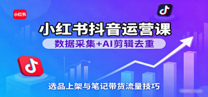 小红书抖音运营课：数据采集+AI剪辑去重，选品上架与笔记带货流量技巧 – 战狼项目网_分享创业资讯_最新网络项目资源-生财有道