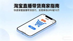 淘宝直播带货商家指南，快速掌握直播带货技巧，实现单场GMV破10万 – 战狼项目网_分享创业资讯_最新网络项目资源-生财有道