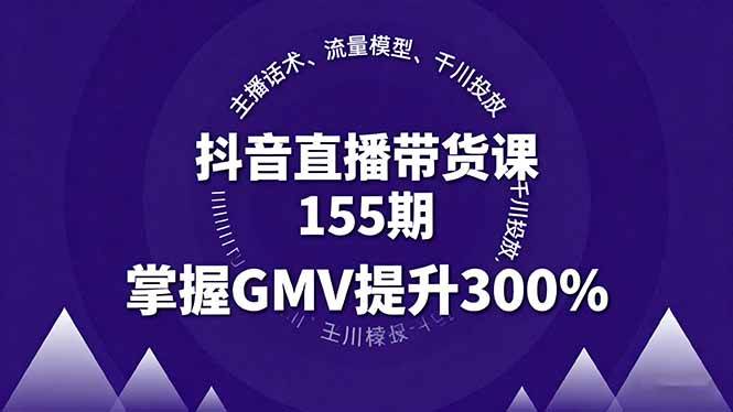 抖音直播带货课155期，主播话术、流量模型、千川投放，掌握GMV提升300% – 战狼项目网_分享创业资讯_最新网络项目资源-生财有道