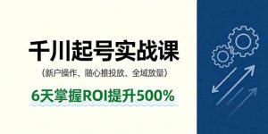 抖音千川起号实战课，新户操作,随心推投放,全域放量，6天掌握ROI提升500% – 战狼项目网_分享创业资讯_最新网络项目资源-生财有道