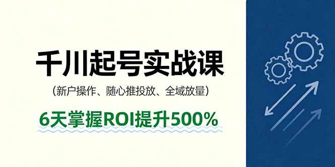 抖音千川起号实战课，新户操作,随心推投放,全域放量，6天掌握ROI提升500% – 战狼项目网_分享创业资讯_最新网络项目资源-生财有道