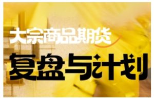 倍增计划·大宗商品期货复盘与计划，掌握在复杂多变的市场中做出明智的交易决策（更新9月） – 战狼项目网_分享创业资讯_最新网络项目资源-生财有道