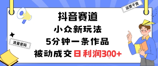 抖音赛道：小众新玩法，5分钟一条作品，被动成交，日利润3张 – 战狼项目网_分享创业资讯_最新网络项目资源-生财有道